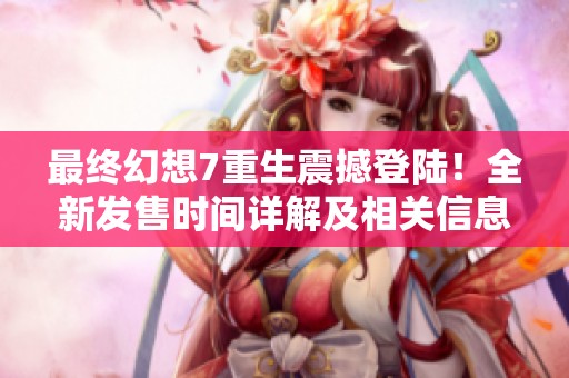 最终幻想7重生震撼登陆！全新发售时间详解及相关信息一网打尽
