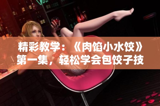 精彩教学：《肉馅小水饺》第一集，轻松学会包饺子技巧