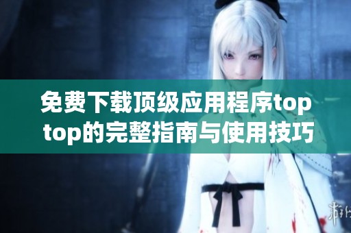 免费下载顶级应用程序top top的完整指南与使用技巧