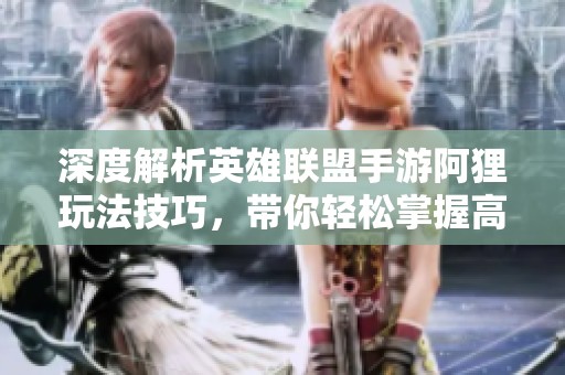 深度解析英雄联盟手游阿狸玩法技巧，带你轻松掌握高能直播教学！