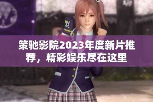 策驰影院2023年度新片推荐，精彩娱乐尽在这里