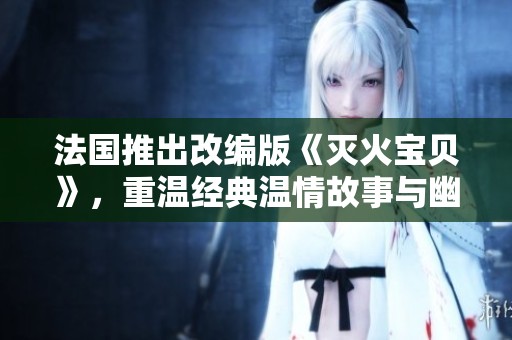 法国推出改编版《灭火宝贝》，重温经典温情故事与幽默元素结合