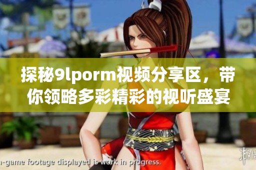 探秘9lporm视频分享区，带你领略多彩精彩的视听盛宴