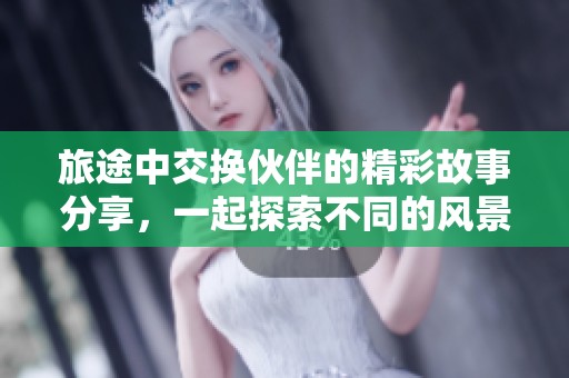 旅途中交换伙伴的精彩故事分享，一起探索不同的风景与文化