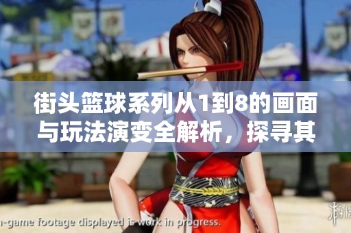 街头篮球系列从1到8的画面与玩法演变全解析，探寻其进化历程与创新之路