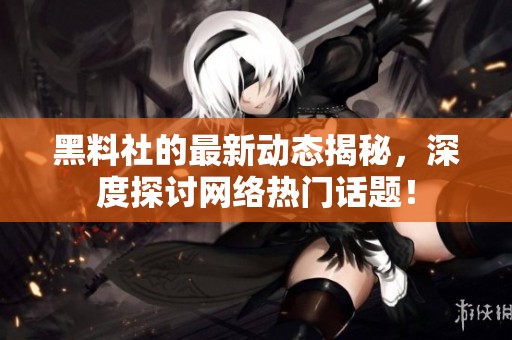 黑料社的最新动态揭秘，深度探讨网络热门话题！