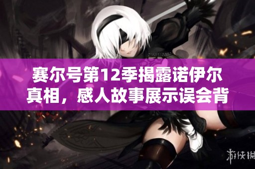 赛尔号第12季揭露诺伊尔真相，感人故事展示误会背后的深情与理解