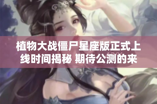 植物大战僵尸星座版正式上线时间揭秘 期待公测的来临和新玩法探索