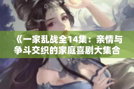 《一家乱战全14集：亲情与争斗交织的家庭喜剧大集合》