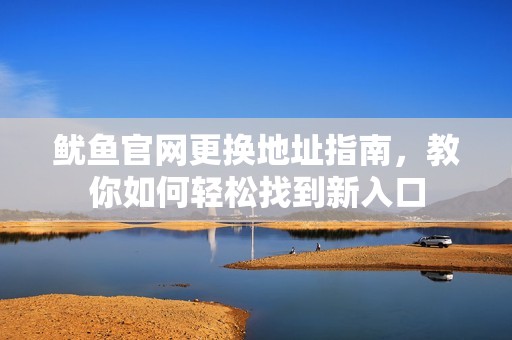鱿鱼官网更换地址指南，教你如何轻松找到新入口