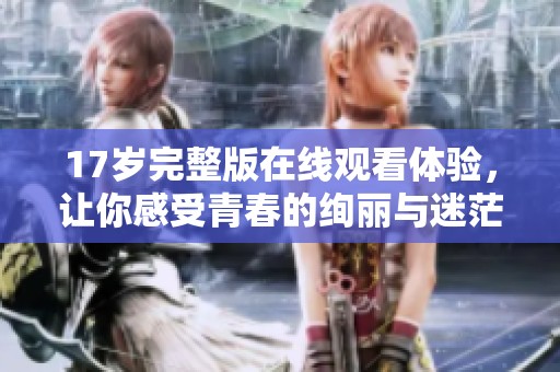 17岁完整版在线观看体验，让你感受青春的绚丽与迷茫