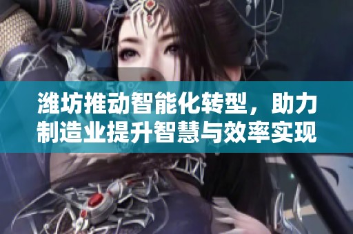 潍坊推动智能化转型，助力制造业提升智慧与效率实现快速发展