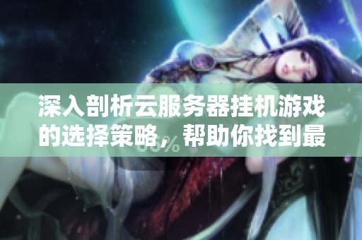 深入剖析云服务器挂机游戏的选择策略，帮助你找到最适合的游戏运行云服务