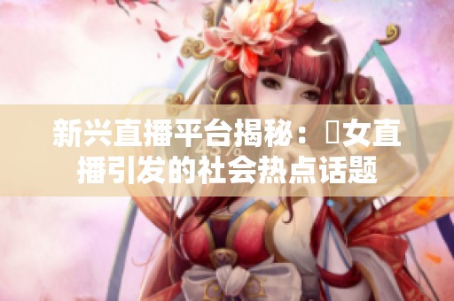 新兴直播平台揭秘：祼女直播引发的社会热点话题