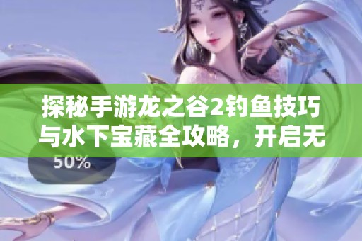 探秘手游龙之谷2钓鱼技巧与水下宝藏全攻略，开启无尽冒险的新体验