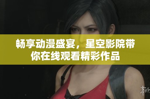 畅享动漫盛宴，星空影院带你在线观看精彩作品