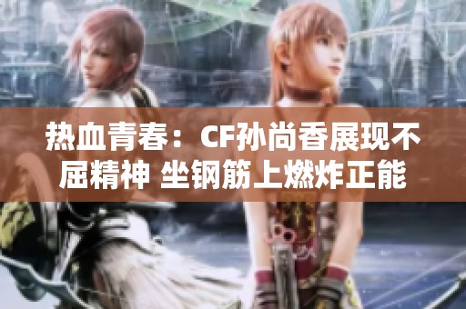 热血青春：CF孙尚香展现不屈精神 坐钢筋上燃炸正能量照片激励一代人