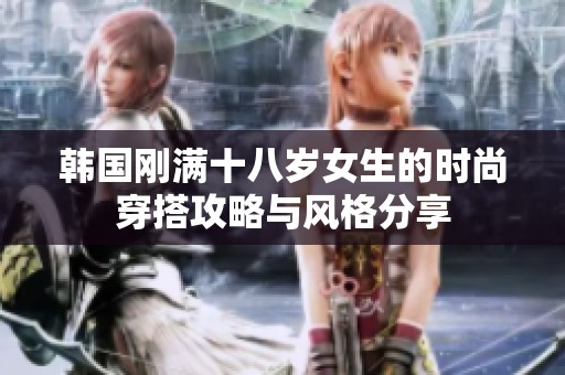 韩国刚满十八岁女生的时尚穿搭攻略与风格分享