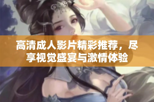 高清成人影片精彩推荐，尽享视觉盛宴与激情体验