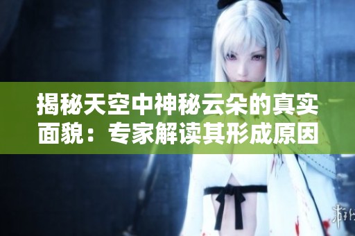 揭秘天空中神秘云朵的真实面貌：专家解读其形成原因与气象现象