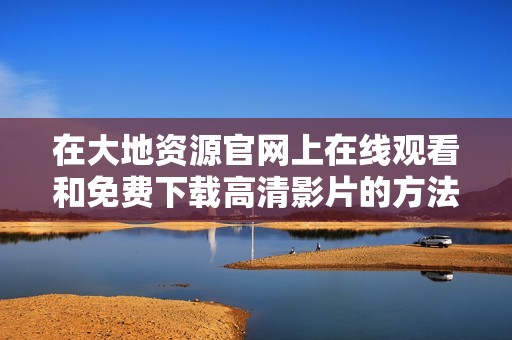 在大地资源官网上在线观看和免费下载高清影片的方法解析