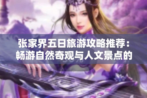 张家界五日旅游攻略推荐：畅游自然奇观与人文景点的完美之旅