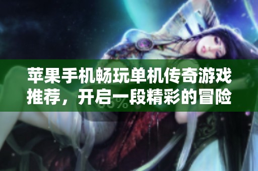 苹果手机畅玩单机传奇游戏推荐，开启一段精彩的冒险之旅与无限挑战
