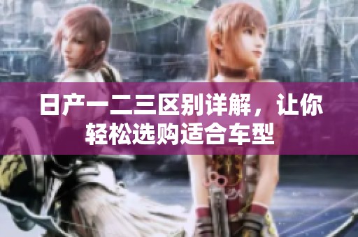 日产一二三区别详解，让你轻松选购适合车型