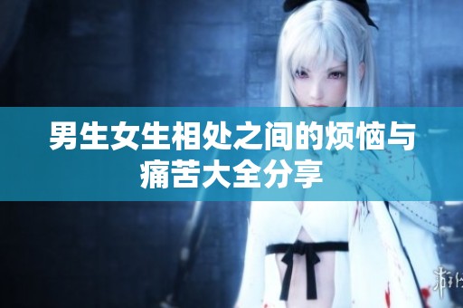 男生女生相处之间的烦恼与痛苦大全分享