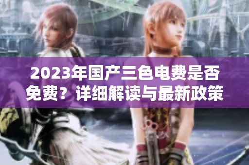 2023年国产三色电费是否免费？详细解读与最新政策分析