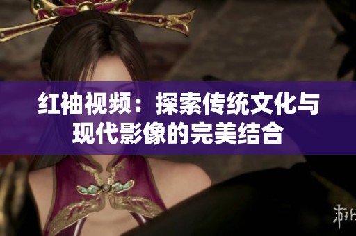 红袖视频：探索传统文化与现代影像的完美结合