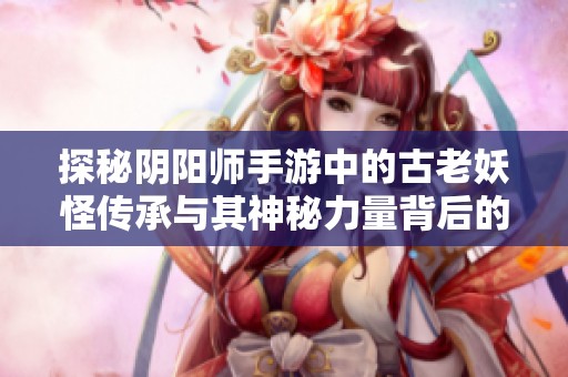探秘阴阳师手游中的古老妖怪传承与其神秘力量背后的故事与魅力