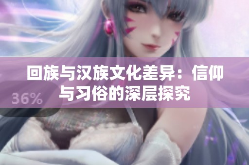 回族与汉族文化差异：信仰与习俗的深层探究