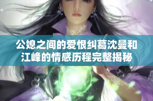 公媳之间的爱恨纠葛沈曼和江峰的情感历程完整揭秘