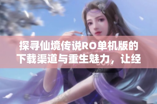 探寻仙境传说RO单机版的下载渠道与重生魅力，让经典游戏焕发新生