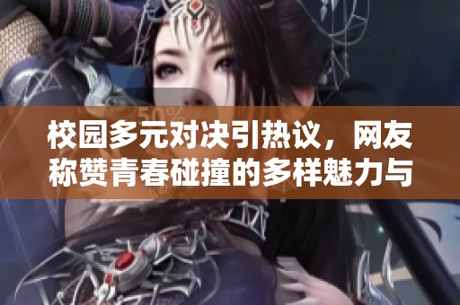 校园多元对决引热议，网友称赞青春碰撞的多样魅力与可能性