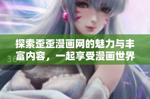 探索歪歪漫画网的魅力与丰富内容，一起享受漫画世界的乐趣