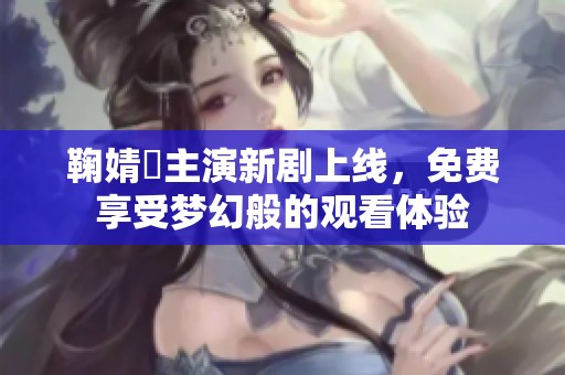 鞠婧祎主演新剧上线，免费享受梦幻般的观看体验