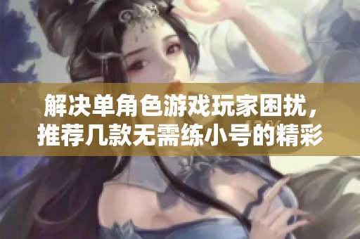 解决单角色游戏玩家困扰，推荐几款无需练小号的精彩武侠手游