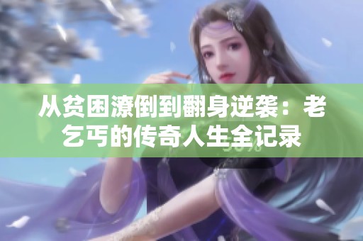 从贫困潦倒到翻身逆袭：老乞丐的传奇人生全记录