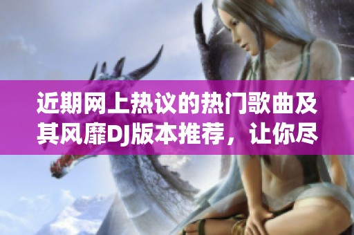 近期网上热议的热门歌曲及其风靡DJ版本推荐，让你尽享音乐盛宴