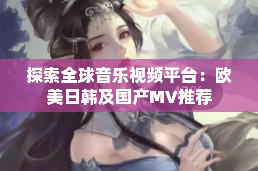 探索全球音乐视频平台：欧美日韩及国产MV推荐