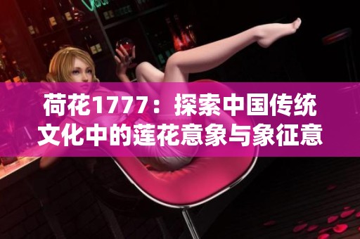 荷花1777：探索中国传统文化中的莲花意象与象征意义