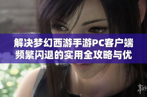 解决梦幻西游手游PC客户端频繁闪退的实用全攻略与优化技巧分享