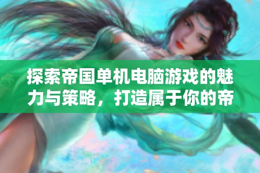 探索帝国单机电脑游戏的魅力与策略，打造属于你的帝国传奇旅程！