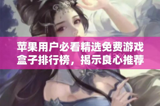 苹果用户必看精选免费游戏盒子排行榜，揭示良心推荐的游戏应用合集