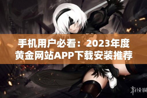 手机用户必看：2023年度黄金网站APP下载安装推荐大全