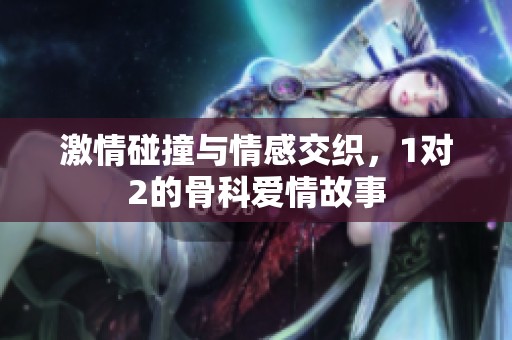 激情碰撞与情感交织，1对2的骨科爱情故事
