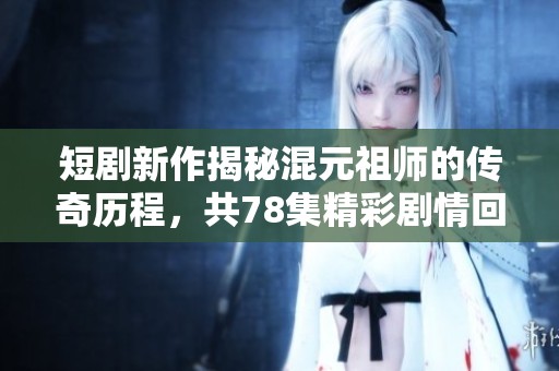 短剧新作揭秘混元祖师的传奇历程，共78集精彩剧情回顾与分析