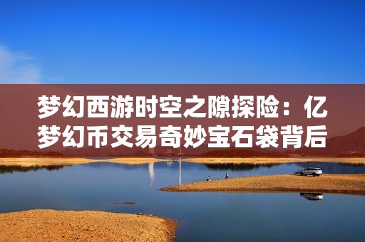 梦幻西游时空之隙探险：亿梦幻币交易奇妙宝石袋背后的传奇故事